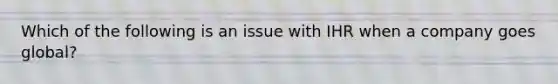 Which of the following is an issue with IHR when a company goes global?