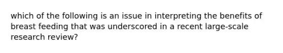 which of the following is an issue in interpreting the benefits of breast feeding that was underscored in a recent large-scale research review?