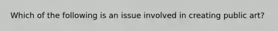 Which of the following is an issue involved in creating public art?