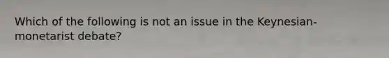 Which of the following is not an issue in the Keynesian-monetarist debate?