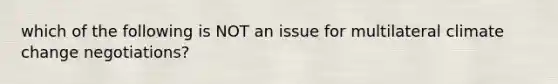 which of the following is NOT an issue for multilateral climate change negotiations?