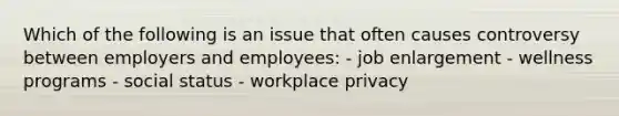 Which of the following is an issue that often causes controversy between employers and employees: - job enlargement - wellness programs - social status - workplace privacy