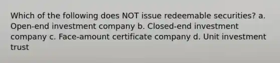 Which of the following does NOT issue redeemable securities? a. Open-end investment company b. Closed-end investment company c. Face-amount certificate company d. Unit investment trust