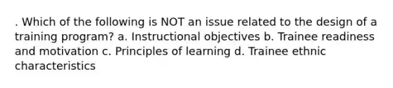 . Which of the following is NOT an issue related to the design of a training program? a. Instructional objectives b. Trainee readiness and motivation c. Principles of learning d. Trainee ethnic characteristics