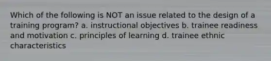 Which of the following is NOT an issue related to the design of a training program? a. instructional objectives b. trainee readiness and motivation c. principles of learning d. trainee ethnic characteristics