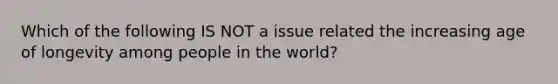 Which of the following IS NOT a issue related the increasing age of longevity among people in the world?