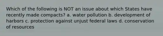 Which of the following is NOT an issue about which States have recently made compacts? a. water pollution b. development of harbors c. protection against unjust federal laws d. conservation of resources