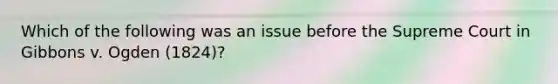 Which of the following was an issue before the Supreme Court in Gibbons v. Ogden (1824)?