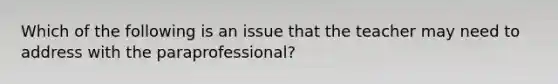 Which of the following is an issue that the teacher may need to address with the paraprofessional?