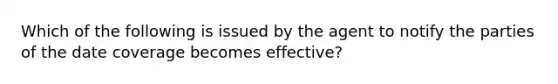 Which of the following is issued by the agent to notify the parties of the date coverage becomes effective?