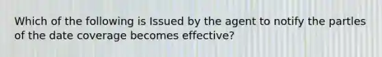 Which of the following is Issued by the agent to notify the partles of the date coverage becomes effective?