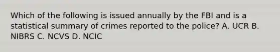 Which of the following is issued annually by the FBI and is a statistical summary of crimes reported to the police? A. UCR B. NIBRS C. NCVS D. NCIC