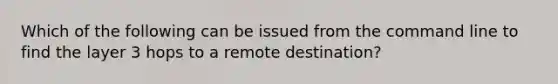 Which of the following can be issued from the command line to find the layer 3 hops to a remote destination?