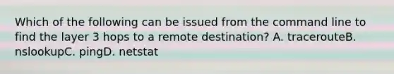 Which of the following can be issued from the command line to find the layer 3 hops to a remote destination? A. tracerouteB. nslookupC. pingD. netstat