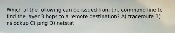 Which of the following can be issued from the command line to find the layer 3 hops to a remote destination? A) traceroute B) nslookup C) ping D) netstat