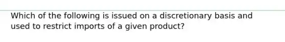 Which of the following is issued on a discretionary basis and used to restrict imports of a given product?