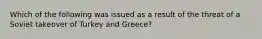 Which of the following was issued as a result of the threat of a Soviet takeover of Turkey and Greece?