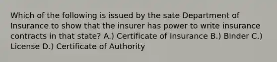 Which of the following is issued by the sate Department of Insurance to show that the insurer has power to write insurance contracts in that state? A.) Certificate of Insurance B.) Binder C.) License D.) Certificate of Authority