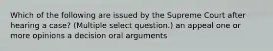 Which of the following are issued by the Supreme Court after hearing a case? (Multiple select question.) an appeal one or more opinions a decision oral arguments