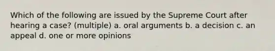 Which of the following are issued by the Supreme Court after hearing a case? (multiple) a. oral arguments b. a decision c. an appeal d. one or more opinions