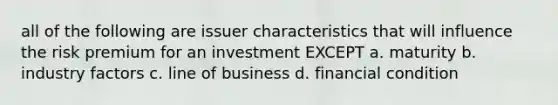 all of the following are issuer characteristics that will influence the risk premium for an investment EXCEPT a. maturity b. industry factors c. line of business d. financial condition