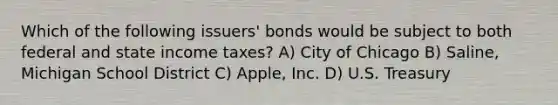 Which of the following issuers' bonds would be subject to both federal and state income taxes? A) City of Chicago B) Saline, Michigan School District C) Apple, Inc. D) U.S. Treasury