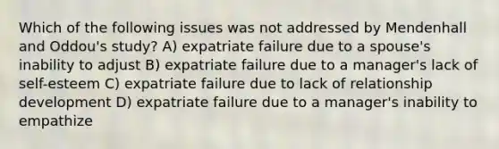 Which of the following issues was not addressed by Mendenhall and Oddou's study? A) expatriate failure due to a spouse's inability to adjust B) expatriate failure due to a manager's lack of self-esteem C) expatriate failure due to lack of relationship development D) expatriate failure due to a manager's inability to empathize