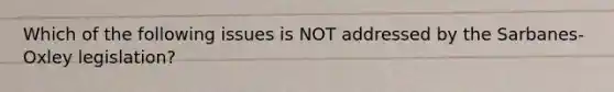 Which of the following issues is NOT addressed by the Sarbanes-Oxley legislation?