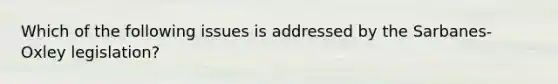 Which of the following issues is addressed by the Sarbanes-Oxley legislation?