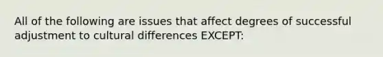 All of the following are issues that affect degrees of successful adjustment to cultural differences EXCEPT: