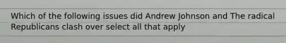 Which of the following issues did Andrew Johnson and The radical Republicans clash over select all that apply