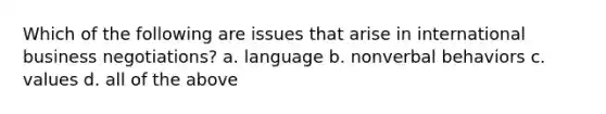 Which of the following are issues that arise in international business negotiations? a. language b. nonverbal behaviors c. values d. all of the above