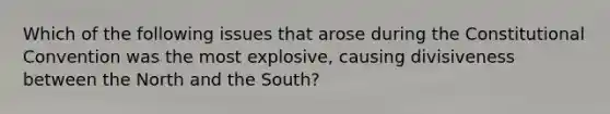 Which of the following issues that arose during the Constitutional Convention was the most explosive, causing divisiveness between the North and the South?