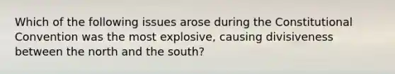 Which of the following issues arose during the Constitutional Convention was the most explosive, causing divisiveness between the north and the south?