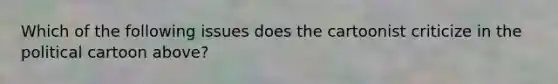 Which of the following issues does the cartoonist criticize in the political cartoon above?