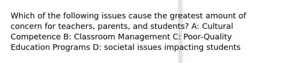 Which of the following issues cause the greatest amount of concern for teachers, parents, and students? A: Cultural Competence B: Classroom Management C: Poor-Quality Education Programs D: societal issues impacting students