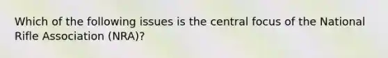 Which of the following issues is the central focus of the National Rifle Association (NRA)?