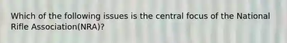 Which of the following issues is the central focus of the National Rifle Association(NRA)?