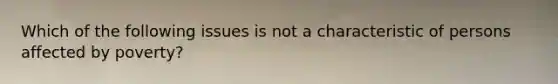 Which of the following issues is not a characteristic of persons affected by poverty?