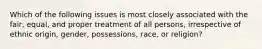 Which of the following issues is most closely associated with the fair, equal, and proper treatment of all persons, irrespective of ethnic origin, gender, possessions, race, or religion?