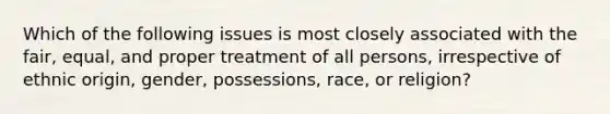 Which of the following issues is most closely associated with the fair, equal, and proper treatment of all persons, irrespective of ethnic origin, gender, possessions, race, or religion?