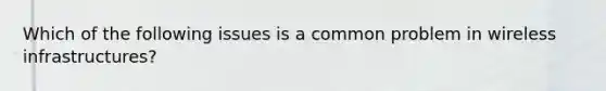 Which of the following issues is a common problem in wireless infrastructures?