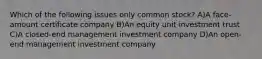 Which of the following issues only common stock? A)A face-amount certificate company B)An equity unit investment trust C)A closed-end management investment company D)An open-end management investment company