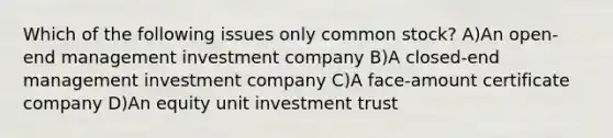 Which of the following issues only common stock? A)An open-end management investment company B)A closed-end management investment company C)A face-amount certificate company D)An equity unit investment trust