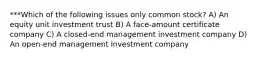 ***Which of the following issues only common stock? A) An equity unit investment trust B) A face-amount certificate company C) A closed-end management investment company D) An open-end management investment company