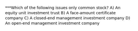 ***Which of the following issues only common stock? A) An equity unit investment trust B) A face-amount certificate company C) A closed-end management investment company D) An open-end management investment company