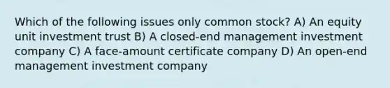 Which of the following issues only common stock? A) An equity unit investment trust B) A closed-end management investment company C) A face-amount certificate company D) An open-end management investment company