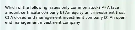 Which of the following issues only common stock? A) A face-amount certificate company B) An equity unit investment trust C) A closed-end management investment company D) An open-end management investment company