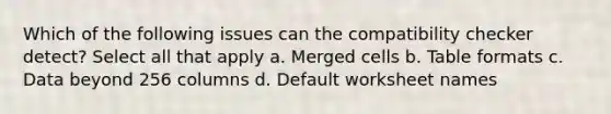 Which of the following issues can the compatibility checker detect? Select all that apply a. Merged cells b. Table formats c. Data beyond 256 columns d. Default worksheet names