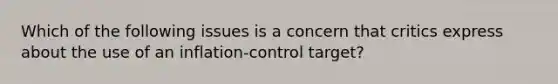 Which of the following issues is a concern that critics express about the use of an inflation-control target?